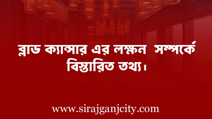 ব্লাড ক্যান্সার এর লক্ষন  সম্পর্কে বিস্তারিত তথ্য